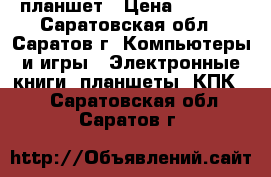 планшет › Цена ­ 2 500 - Саратовская обл., Саратов г. Компьютеры и игры » Электронные книги, планшеты, КПК   . Саратовская обл.,Саратов г.